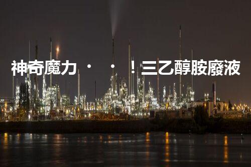 神奇魔力！三乙醇胺廢液竟然能變廢為寶？